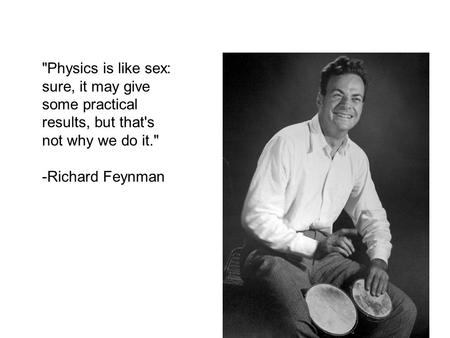 Physics is like sex: sure, it may give some practical results, but that's not why we do it. -Richard Feynman.