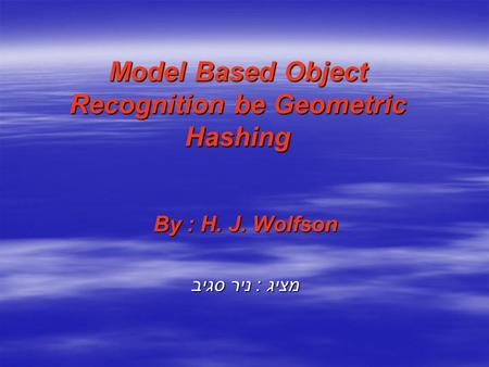 Model Based Object Recognition be Geometric Hashing By : H. J. Wolfson מציג : ניר סגיב.