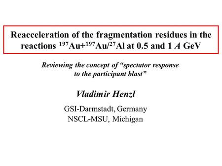 Reacceleration of the fragmentation residues in the reactions 197 Au+ 197 Au/ 27 Al at 0.5 and 1 A GeV Vladimir Henzl GSI-Darmstadt, Germany NSCL-MSU,