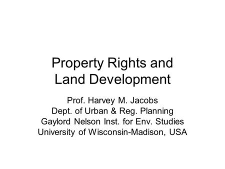 Property Rights and Land Development Prof. Harvey M. Jacobs Dept. of Urban & Reg. Planning Gaylord Nelson Inst. for Env. Studies University of Wisconsin-Madison,