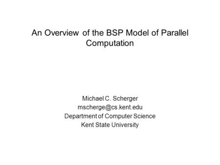 An Overview of the BSP Model of Parallel Computation Michael C. Scherger Department of Computer Science Kent State University.