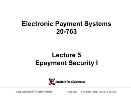 20-763 ELECTRONIC PAYMENT SYSTEMSFALL 2001COPYRIGHT © 2001 MICHAEL I. SHAMOS Electronic Payment Systems 20-763 Lecture 5 Epayment Security I.