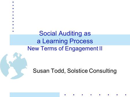 Social Auditing as a Learning Process New Terms of Engagement II Susan Todd, Solstice Consulting.