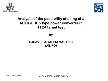 31.March.2004 C. A. Martins, CERN AB/PO 1 Analysis of the possibility of using of a ALICE/LHCb type power converter in TT2A target test by Carlos DE ALMEIDA.