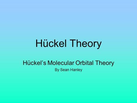 Hückel’s Molecular Orbital Theory By Sean Hanley