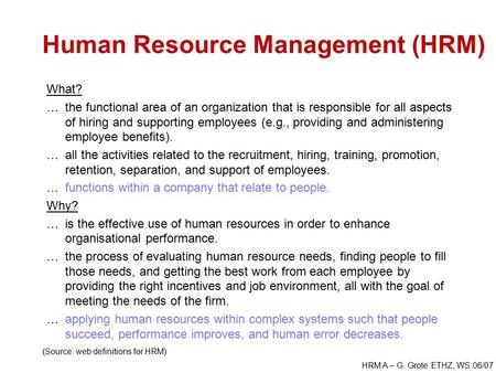 HRM A – G. Grote ETHZ, WS 06/07 Human Resource Management (HRM) What? …the functional area of an organization that is responsible for all aspects of hiring.