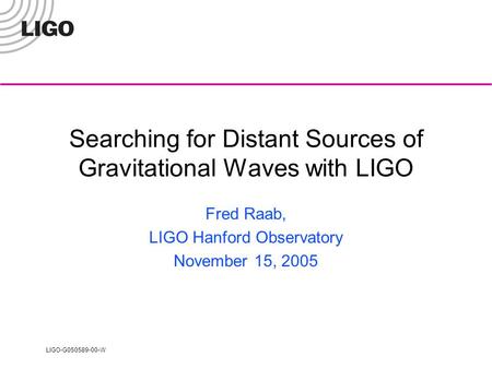 LIGO-G050589-00-W Searching for Distant Sources of Gravitational Waves with LIGO Fred Raab, LIGO Hanford Observatory November 15, 2005.