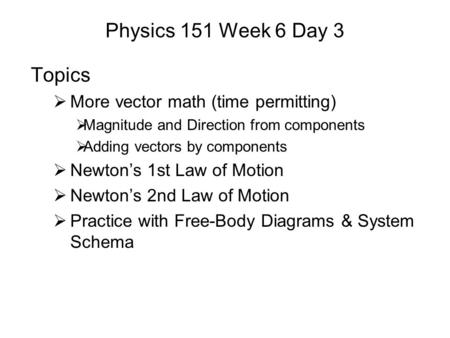Physics 151 Week 6 Day 3 Topics  More vector math (time permitting)  Magnitude and Direction from components  Adding vectors by components  Newton’s.