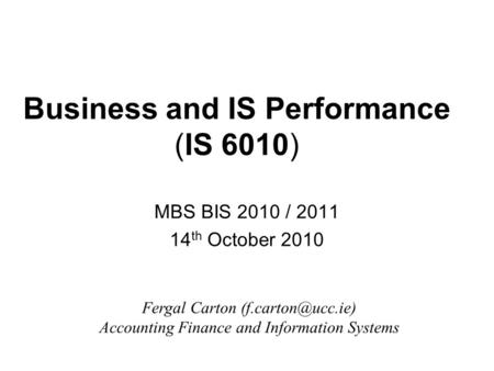 Business and IS Performance (IS 6010) MBS BIS 2010 / 2011 14 th October 2010 Fergal Carton Accounting Finance and Information Systems.
