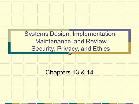 Systems Design, Implementation, Maintenance, and Review Security, Privacy, and Ethics Chapters 13 & 14.