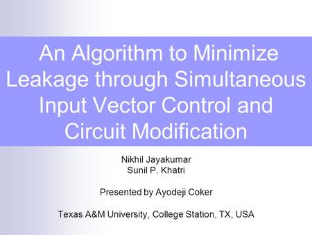 An Algorithm to Minimize Leakage through Simultaneous Input Vector Control and Circuit Modification Nikhil Jayakumar Sunil P. Khatri Presented by Ayodeji.