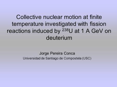 Collective nuclear motion at finite temperature investigated with fission reactions induced by 238 U at 1 A GeV on deuterium Jorge Pereira Conca Universidad.