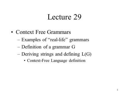 1 Lecture 29 Context Free Grammars –Examples of “real-life” grammars –Definition of a grammar G –Deriving strings and defining L(G) Context-Free Language.