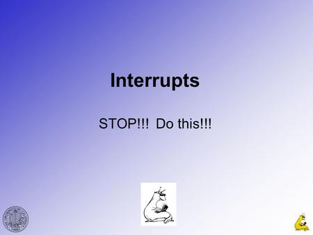Interrupts STOP!!! Do this!!!. CMPE12cGabriel Hugh Elkaim 2 Interrupts Have device tell OS/CPU it is ready Requires hardware to support. OS/CPU can then.