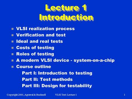 Copyright 2001, Agrawal & BushnellVLSI Test: Lecture 11 Lecture 1 Introduction n VLSI realization process n Verification and test n Ideal and real tests.