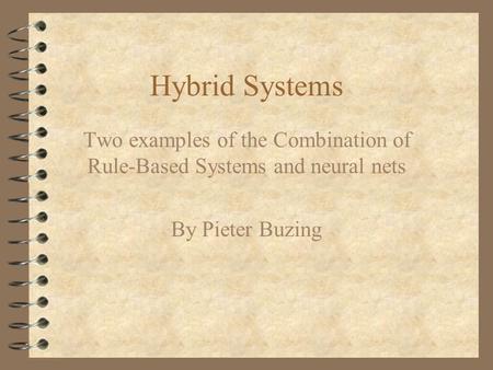 Hybrid Systems Two examples of the Combination of Rule-Based Systems and neural nets By Pieter Buzing.