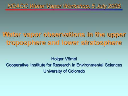 NDACC Water Vapor Workshop, 5 July 2006 Holger Vömel Cooperative Institute for Research in Environmental Sciences University of Colorado Water vapor observations.