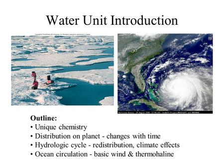Water Unit Introduction Outline: Unique chemistry Distribution on planet - changes with time Hydrologic cycle - redistribution, climate effects Ocean circulation.