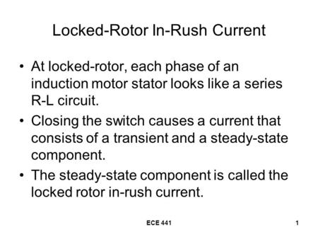 ECE 4411 Locked-Rotor In-Rush Current At locked-rotor, each phase of an induction motor stator looks like a series R-L circuit. Closing the switch causes.