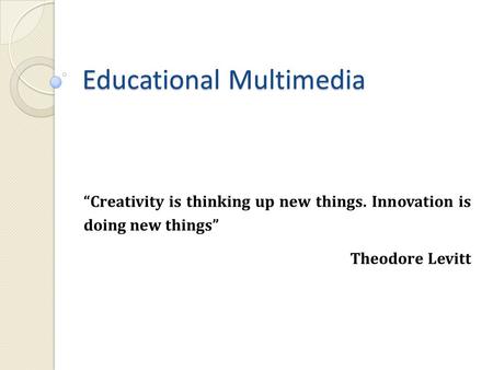 Educational Multimedia “Creativity is thinking up new things. Innovation is doing new things” Theodore Levitt.