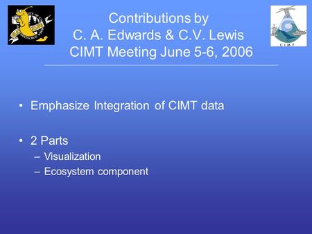Contributions by C. A. Edwards & C.V. Lewis CIMT Meeting June 5-6, 2006 Emphasize Integration of CIMT data 2 Parts –Visualization –Ecosystem component.