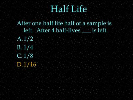 Half Life After one half life half of a sample is left. After 4 half-lives ___ is left. A.1/2 B.1/4 C.1/8 D.1/16.