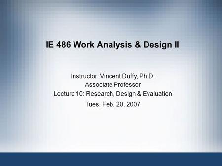 Instructor: Vincent Duffy, Ph.D. Associate Professor Lecture 10: Research, Design & Evaluation Tues. Feb. 20, 2007 IE 486 Work Analysis & Design II.