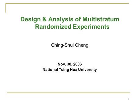 1 Design & Analysis of Multistratum Randomized Experiments Ching-Shui Cheng Nov. 30, 2006 National Tsing Hua University.