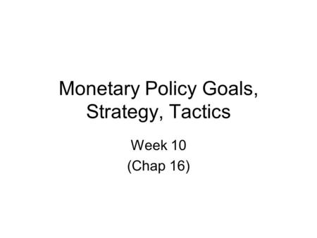 Monetary Policy Goals, Strategy, Tactics Week 10 (Chap 16)