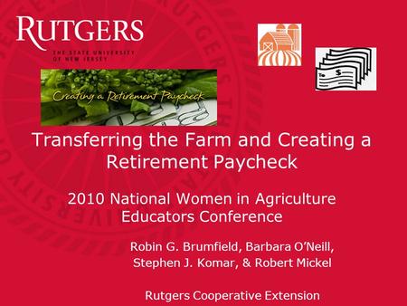 Transferring the Farm and Creating a Retirement Paycheck 2010 National Women in Agriculture Educators Conference Robin G. Brumfield, Barbara O’Neill, Stephen.