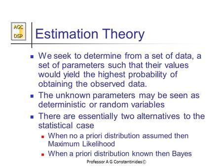 AGC DSP AGC DSP Professor A G Constantinides© Estimation Theory We seek to determine from a set of data, a set of parameters such that their values would.