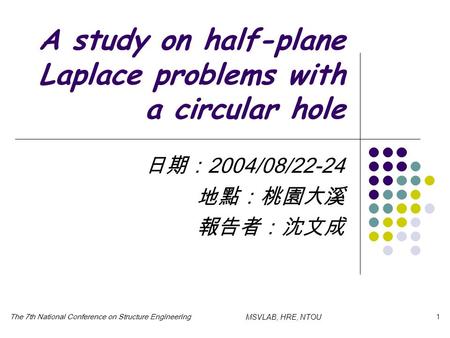 The 7th National Conference on Structure EngineeringMSVLAB, HRE, NTOU1 A study on half-plane Laplace problems with a circular hole 日期： 2004/08/22-24 地點：桃園大溪.