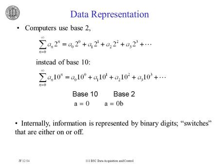JF 12/04111 BSC Data Acquisition and Control Data Representation Computers use base 2, instead of base 10: Internally, information is represented by binary.