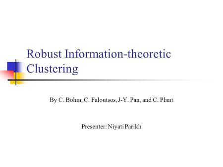 Robust Information-theoretic Clustering By C. Bohm, C. Faloutsos, J-Y. Pan, and C. Plant Presenter: Niyati Parikh.