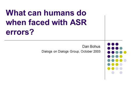 What can humans do when faced with ASR errors? Dan Bohus Dialogs on Dialogs Group, October 2003.