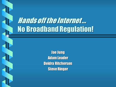Hands off the Internet... No Broadband Regulation! Jae Jung Adam Leader Deidra Ritcherson Steve Ringer.