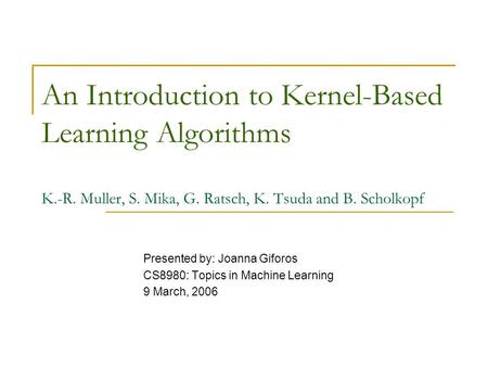 An Introduction to Kernel-Based Learning Algorithms K.-R. Muller, S. Mika, G. Ratsch, K. Tsuda and B. Scholkopf Presented by: Joanna Giforos CS8980: Topics.