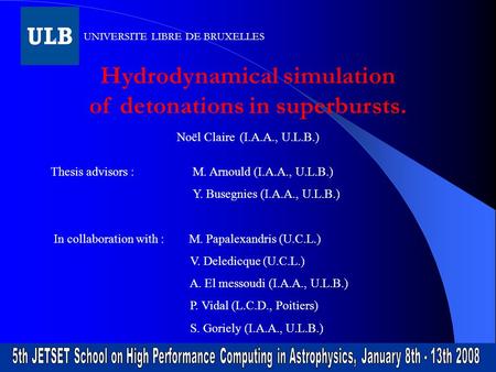 Hydrodynamical simulation of detonations in superbursts. Noël Claire (I.A.A., U.L.B.) Thesis advisors : M. Arnould (I.A.A., U.L.B.) Y. Busegnies (I.A.A.,