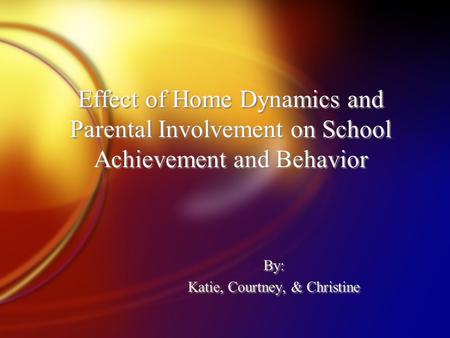 Effect of Home Dynamics and Parental Involvement on School Achievement and Behavior By: Katie, Courtney, & Christine By: Katie, Courtney, & Christine.