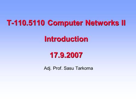 T-110.5110 Computer Networks II Introduction 17.9.2007 Adj. Prof. Sasu Tarkoma.