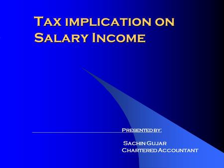 Tax implication on Salary Income Presented by: Sachin Gujar Chartered Accountant.
