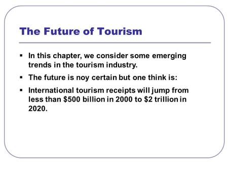  In this chapter, we consider some emerging trends in the tourism industry.  The future is noy certain but one think is:  International tourism receipts.