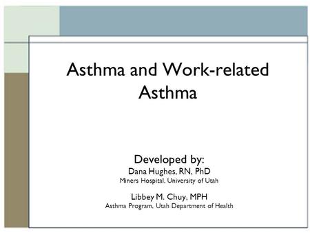 Asthma and Work-related Asthma Developed by: Dana Hughes, RN, PhD Miners Hospital, University of Utah Libbey M. Chuy, MPH Asthma Program, Utah Department.