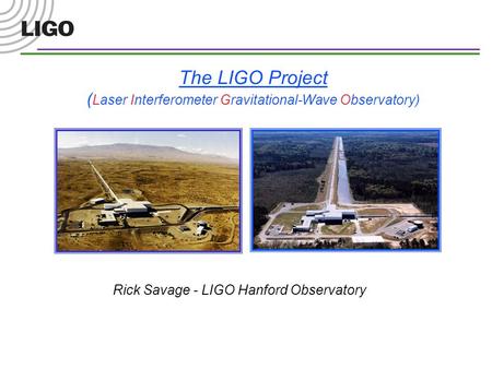 The LIGO Project ( Laser Interferometer Gravitational-Wave Observatory) Rick Savage - LIGO Hanford Observatory.
