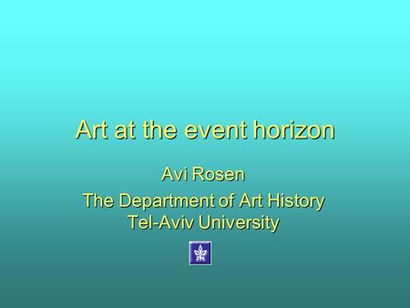 Art at the event horizon Avi Rosen The Department of Art History Tel-Aviv University.