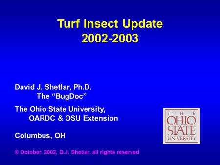 Turf Insect Update 2002-2003 David J. Shetlar, Ph.D. The “BugDoc” The Ohio State University, OARDC & OSU Extension Columbus, OH © October, 2002, D.J. Shetlar,