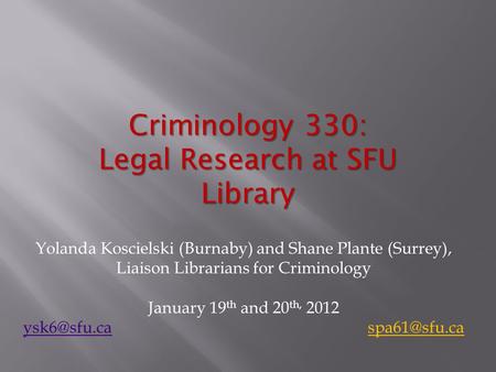 Criminology 330: Legal Research at SFU Library Yolanda Koscielski (Burnaby) and Shane Plante (Surrey), Liaison Librarians for Criminology January 19 th.