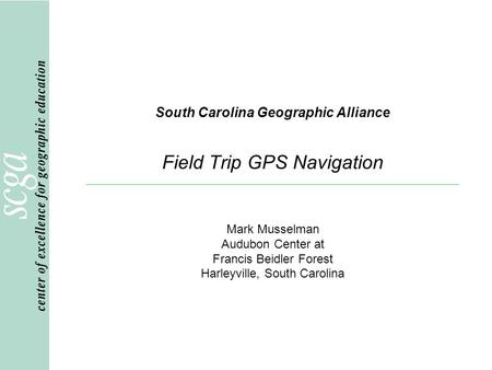 South Carolina Geographic Alliance Field Trip GPS Navigation Mark Musselman Audubon Center at Francis Beidler Forest Harleyville, South Carolina.