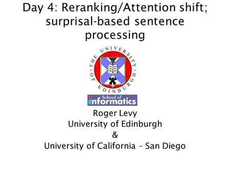 Day 4: Reranking/Attention shift; surprisal-based sentence processing Roger Levy University of Edinburgh & University of California – San Diego.
