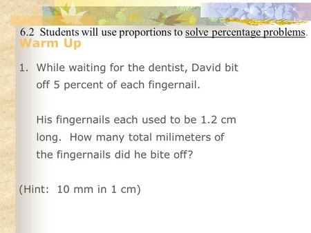 6.2 Students will use proportions to solve percentage problems. Warm Up 1.While waiting for the dentist, David bit off 5 percent of each fingernail. His.